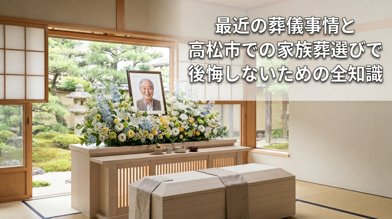 最近の葬儀事情と高松市での家族葬選びで後悔しないための全知識